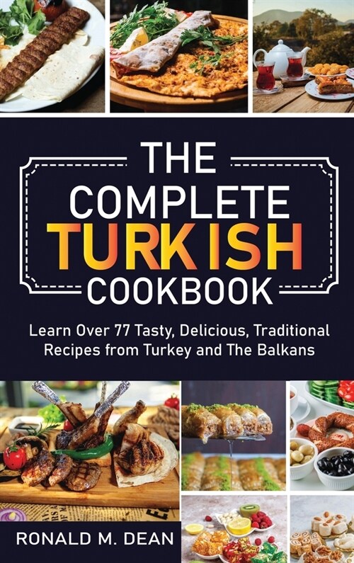 The Complete Turkish Cookbook: Learn Over 77 Tasty, Delicious, Traditional Recipes from Turkey and The Balkans (Hardcover)
