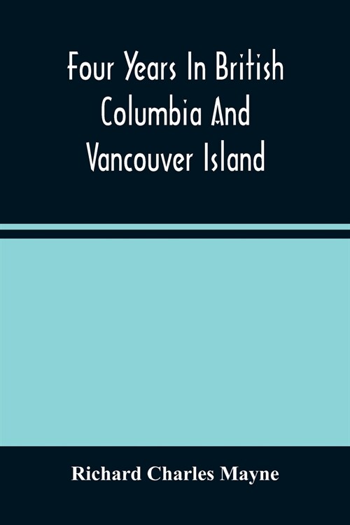 Four Years In British Columbia And Vancouver Island: An Account Of Their Forests, Rivers, Coasts, Gold Fields And Resources For Colonisation (Paperback)