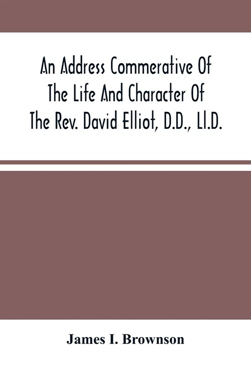 An Address Commerative Of The Life And Character Of The Rev. David Elliot, D.D., Ll.D.: Professor In The Western Theological Seminary At Allegheny, Pe (Paperback)