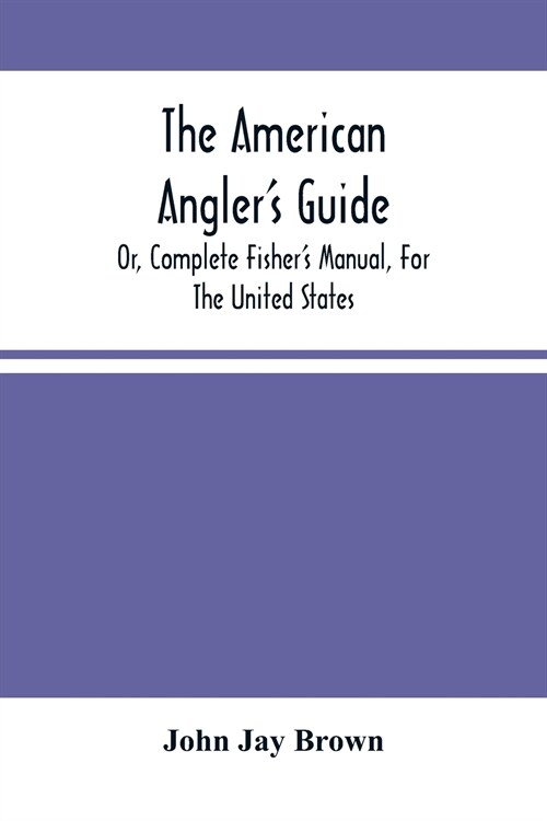 The American AnglerS Guide: Or, Complete FisherS Manual, For The United States: Containing The Opinions And Practices Of Experienced Anglers Of B (Paperback)