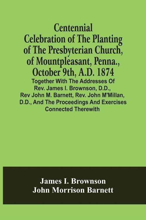 Centennial Celebration Of The Planting Of The Presbyterian Church, Of Mountpleasant, Penna., October 9Th, A.D. 1874: Together With The Addresses Of Re (Paperback)
