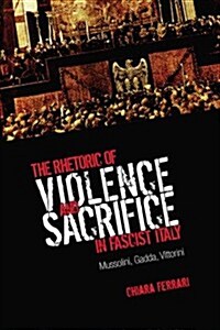 The Rhetoric of Violence and Sacrifice in Fascist Italy: Mussolini, Gadda, Vittorini (Paperback)