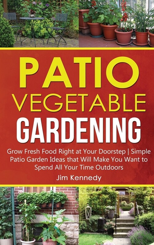 Patio Vegetable Gardening: Grow Fresh Food Right at Your Doorstep Simple Patio Garden Ideas that Will Make You Want to Spend All Your Time Outdoo (Hardcover)
