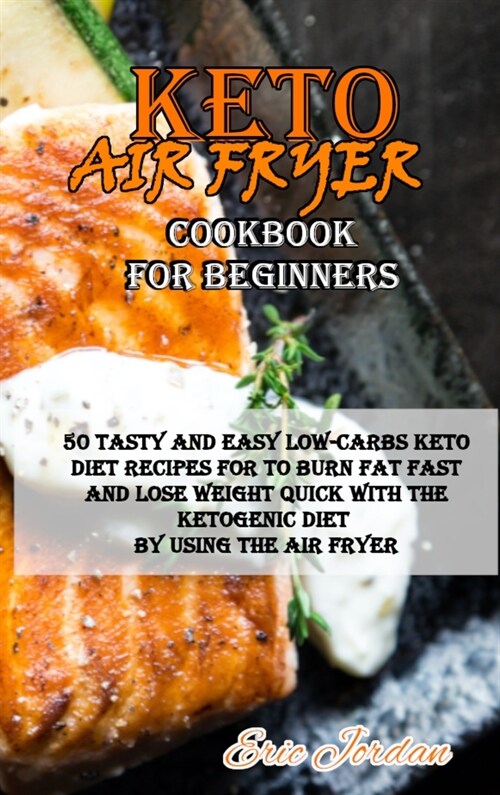 Keto Air Fryer Cookbook for Beginners: 50 Tasty and Easy Low-Carbs Keto Diet Recipes for to Burn Fat Fast and Lose Weight Quick with the Ketogenic Die (Hardcover)