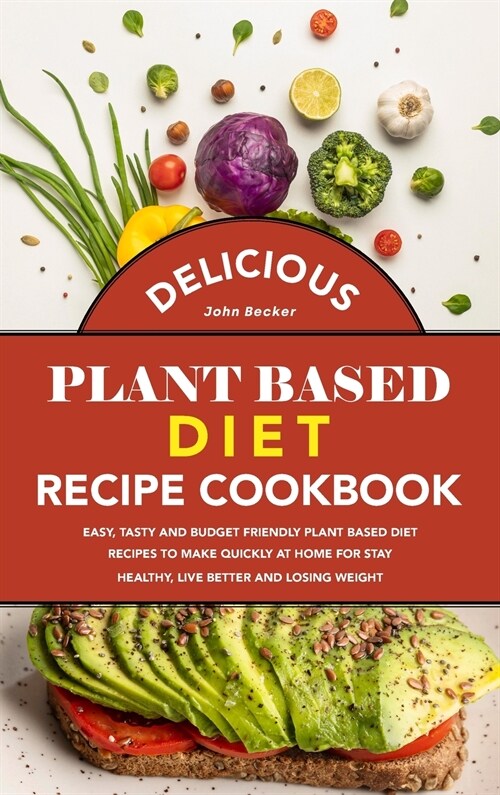 Delicious Plant Based Diet Recipe Cookbook: Easy, Tasty and Budget Friendly Plant Based Diet Recipes to Make Quickly at Home for Stay Healthy, Live Be (Hardcover)