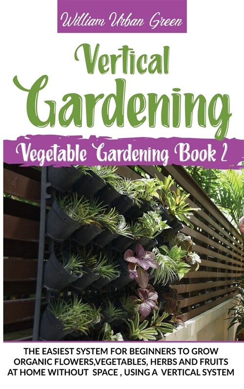 Vertical Gardening: The Easiest System for Beginners to Grow Organic Flowers, Vegetables, Herbs and Fruits at Home without Space, Using a (Hardcover)