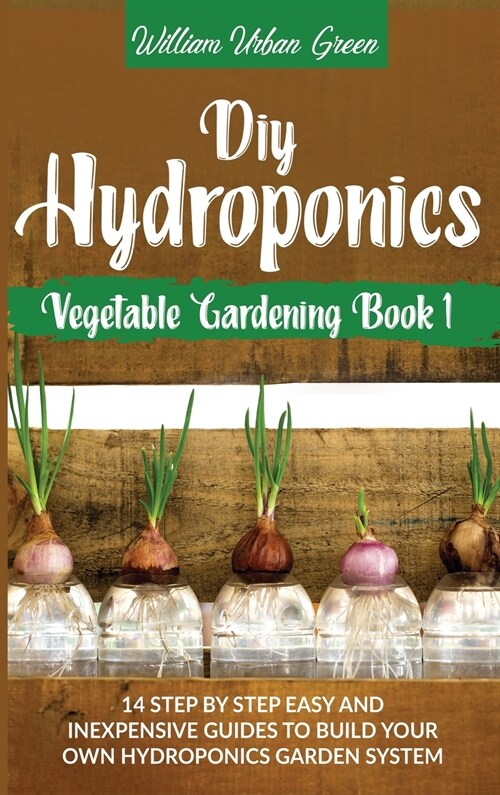 Diy Hydroponics: A Step-By-Step Easy And Inexpensive Guide To Build Your Hydroponics Garden System (Hardcover)