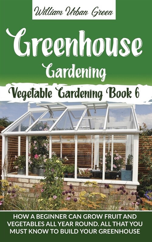 Greenhouse Gardening: How a Beginner Can Grow Fruit and Vegetables all Year Round . All that You Must Know to Build your Greenhouse (Hardcover)