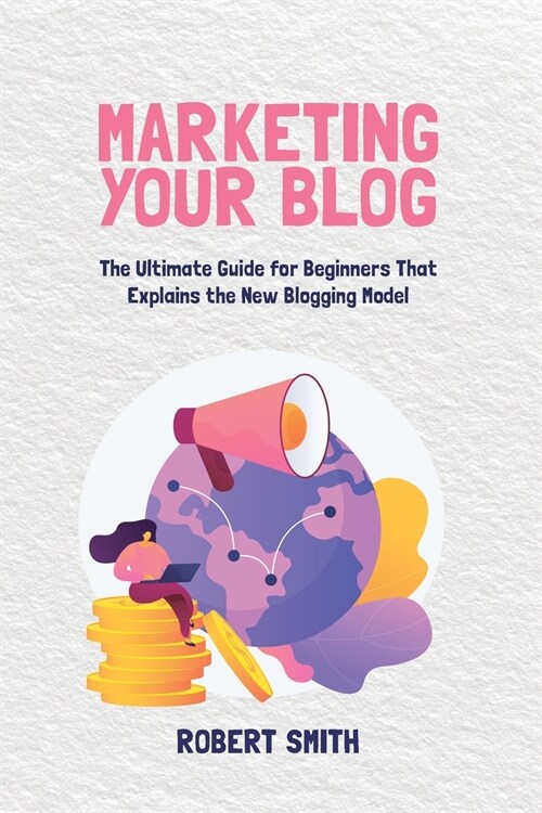 Marketing Your Blog: The Ultimate Guide for Beginners That Explains the New Blogging Model (Paperback)
