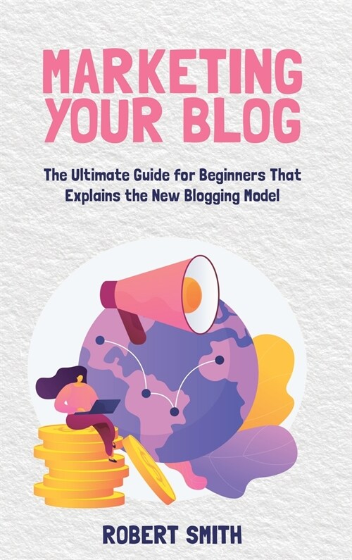 Marketing Your Blog: The Ultimate Guide for Beginners That Explains the New Blogging Model (Hardcover)