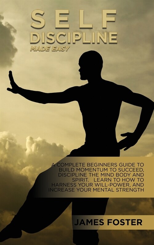 Self-Discipline Made Easy: A Complete Beginners Guide To Build Momentum To Succeed, Discipline The Mind Body And Spirit. Learn To How To Harness (Hardcover)