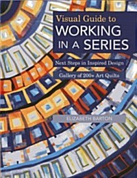 Visual Guide to Working in a Series - Print on Demand Edition: Next Steps in Inspired Design Gallery of 200+ Art Quilts (Paperback)