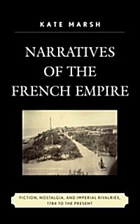 Narratives of the French Empire: Fiction, Nostalgia, and Imperial Rivalries, 1784 to the Present (Hardcover)