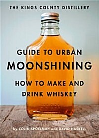 The Kings County Distillery Guide to Urban Moonshining: How to Make and Drink Whiskey (Hardcover)