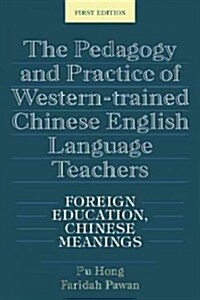 The Pedagogy and Practice of Western-Trained Chinese English Language Teachers : Foreign Education, Chinese Meanings (Paperback)