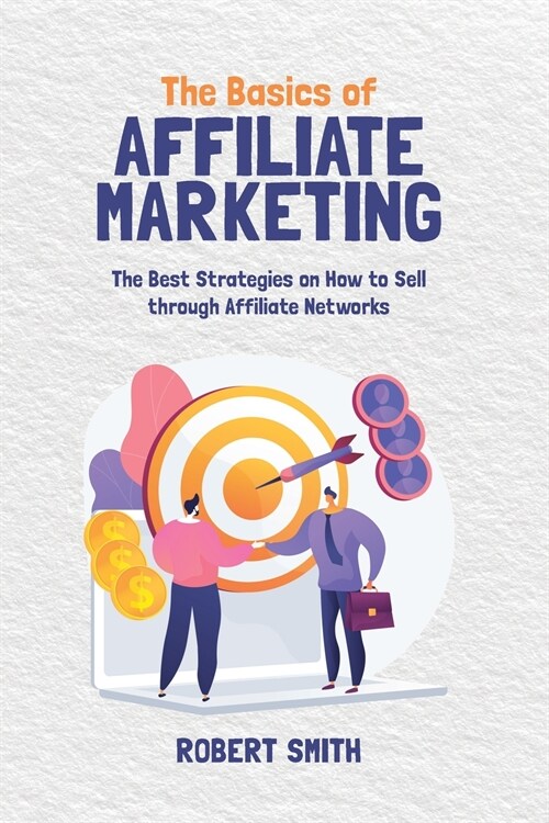 The Basics of Affiliate Marketing: The Best Strategies on How to Sell through Affiliate Networks (Paperback)