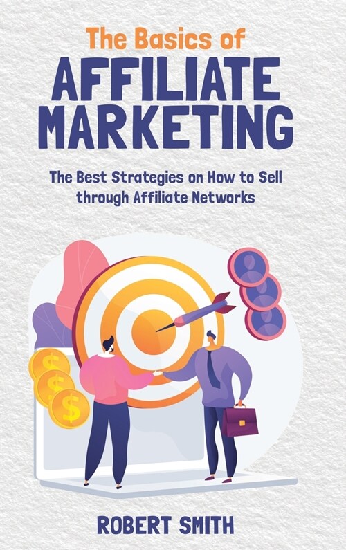 The Basics of Affiliate Marketing: The Best Strategies on How to Sell through Affiliate Networks (Hardcover)
