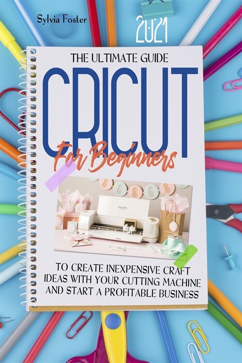 Cricut For Beginners 2021: The Ultimate Guide To Create Inexpensive Craft Ideas With Your Cutting Machine And Start A Profitable Business (Paperback)
