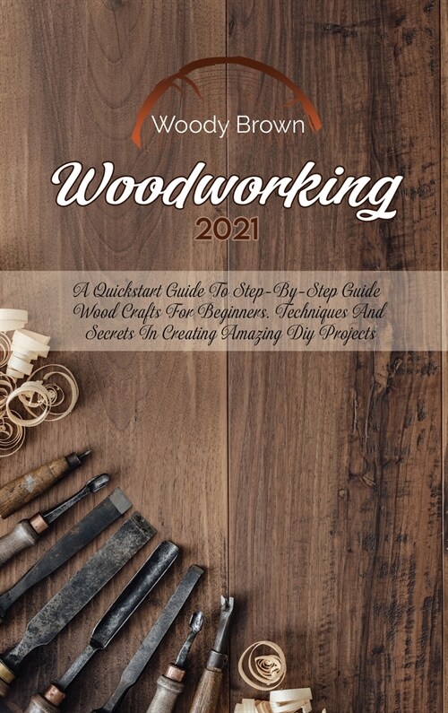 Woodworking 2021: A QuickStart Guide to Step-By-Step Guide Wood Crafts for Beginners. Techniques and Secrets in Creating Amazing DIY Pro (Hardcover)