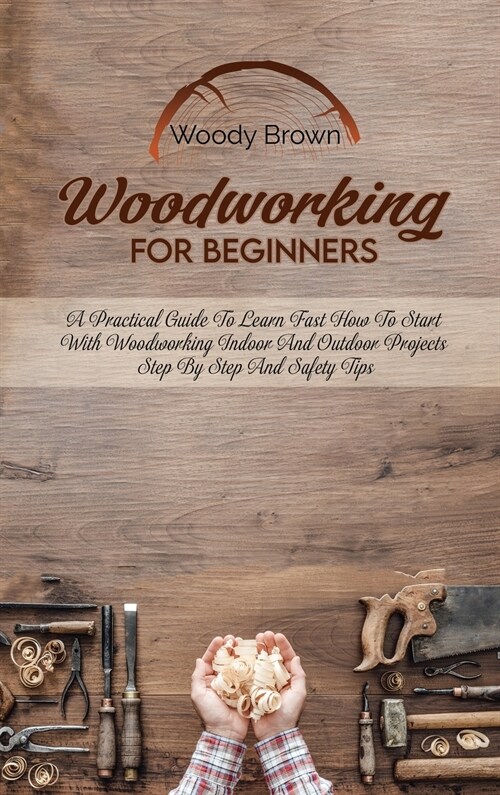 Woodworking For Beginners: A Practical Guide to Learn Fast How to Start with Woodworking Indoor and Outdoor Projects Step-By-Step and Safety Tips (Hardcover)