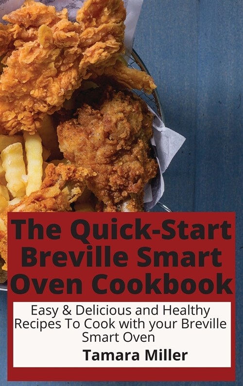 The Quick-Start Breville Smart Oven Cookbook: Easy & Delicious and Healthy Recipes To Cook with your Breville Smart Oven (Hardcover)