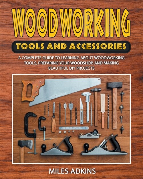Woodworking Tools and Accessories: A Complete Guide to Learning about Woodworking Tools, Preparing Your Woodshop, and Making Beautiful DIY Projects (Paperback)