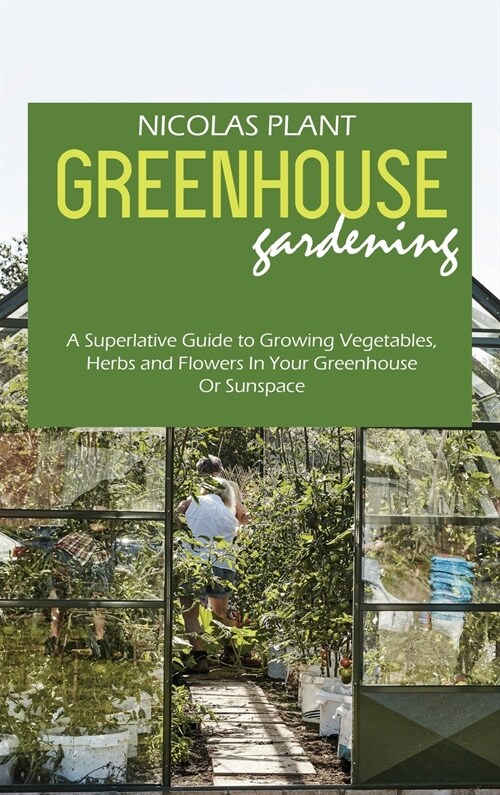Greenhouse Gardening Made Easy: A Superlative Guide to Growing Vegetables, Herbs and Flowers In Your Greenhouse Or Sunspace (Hardcover)