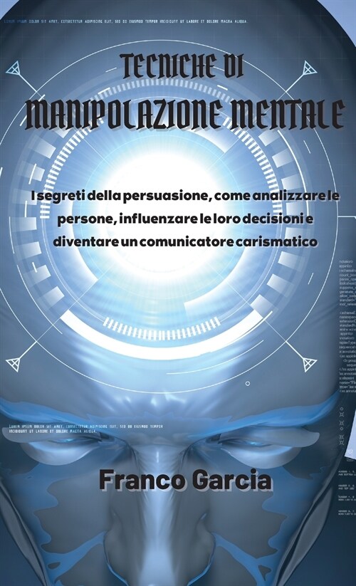 Tecniche di Manipolazione Mentale: I segreti della persuasione, come analizzare le persone, influenzare le loro decisioni e diventare un comunicatore (Hardcover)