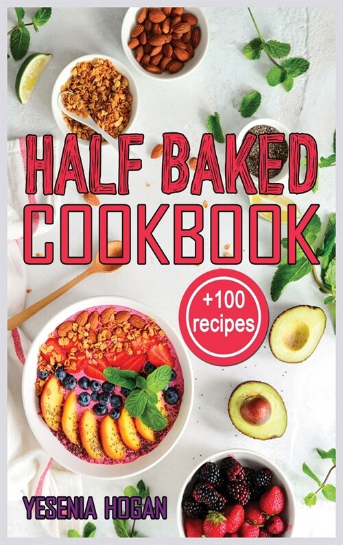 Half Baked Cookbook: +100 Quick, Easy and Delicious Recipes. Essential and simple for healthy meals which anyone can cook. (Hardcover)