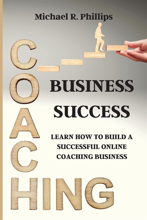 Coaching Business Success: Learn How To Build A Successful Online Coaching Business (Paperback)