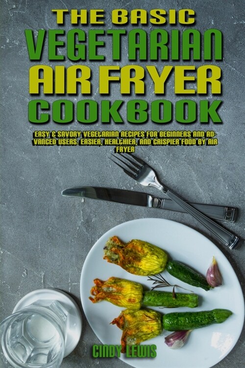 The Basic Vegetarian Air Fryer Cookbook: Easy & Savory Vegetarian Recipes for Beginners and Advanced Users. Easier, Healthier, and Crispier Food By Ai (Paperback)