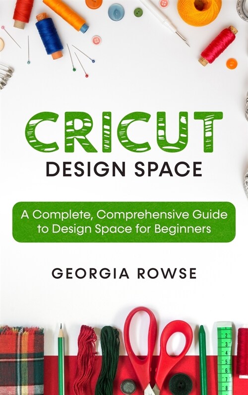 Cricut Design Space: A Complete, Comprehensive Guide to Design Space for Beginners (Hardcover)
