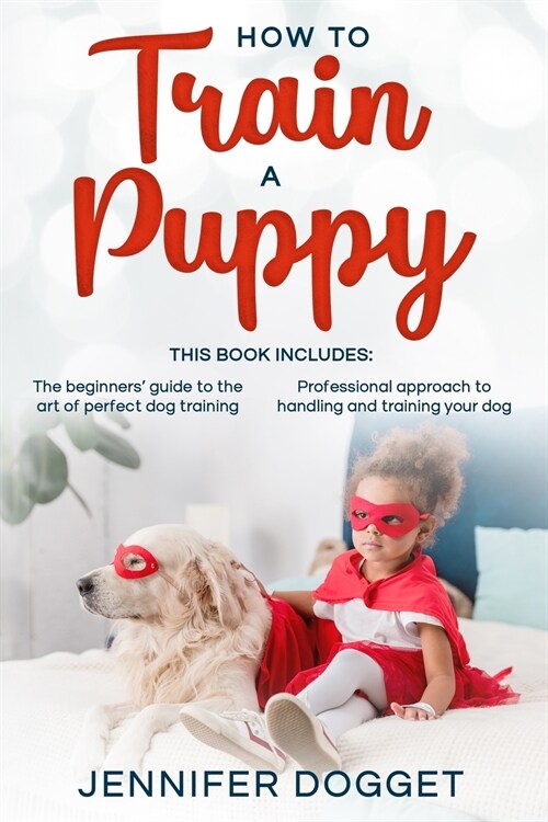 How to train a puppy: This book includes: The beginners guide to the art of perfect dog training + Professional approach to handling and tr (Paperback)