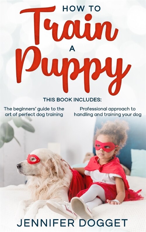 How to train a puppy: This book includes: The beginners guide to the art of perfect dog training + Professional approach to handling and tr (Hardcover)