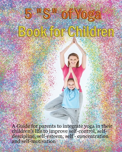 5 S of Yoga book for Children: A guide for Parents to integrate yoga into their childrens lives to improve self- control, self discipline, self-este (Paperback)