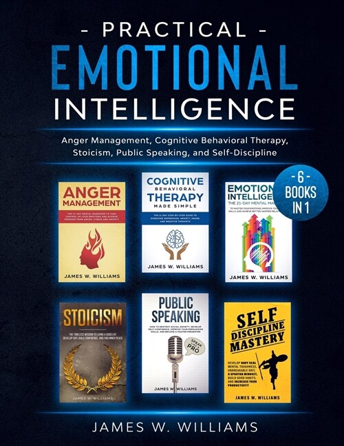 Practical Emotional Intelligence: 6 Books in 1 - Anger Management, Cognitive Behavioral Therapy, Stoicism, Public Speaking, and Self-Discipline (Paperback)