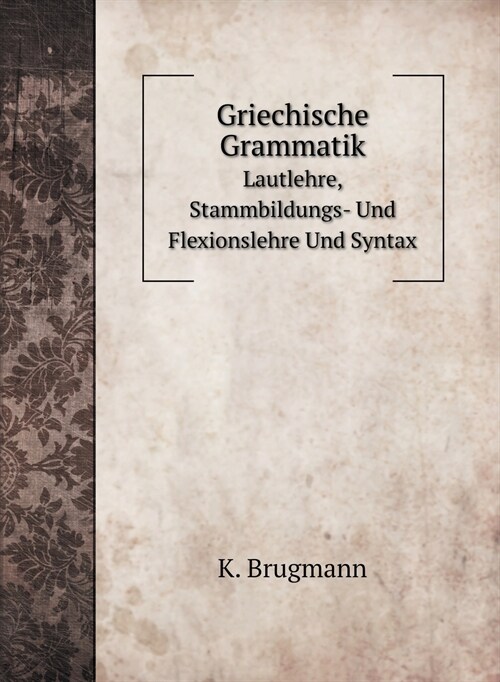 Griechische Grammatik: Lautlehre, Stammbildungs- Und Flexionslehre Und Syntax (Hardcover)