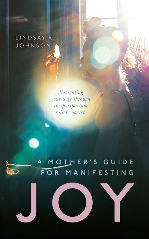A Mothers Guide for Manifesting JOY: Navigating your way through the postpartum roller coaster (Paperback)