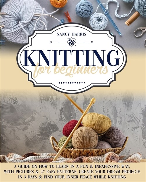 Knitting for Beginners: A Guide on How to Learn in a Fun & Inexpensive Way, With Pictures & 27 Easy Patterns. Create Your Dream Projects in 3 (Paperback)