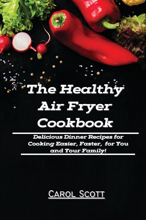 The Healthy Air Fryer Cookbook: Delicious Dinner Recipes for Cooking Easier, Faster, for You and Your Family! (Paperback)