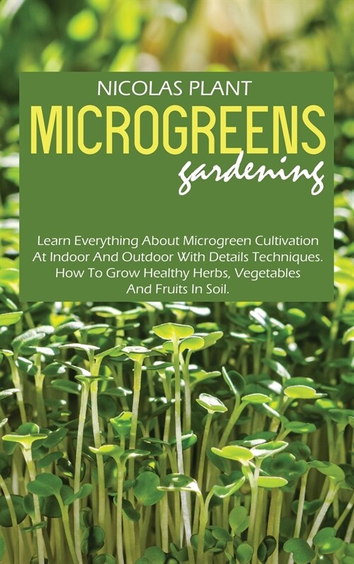 Microgreens Gardening: Learn Everything About Microgreen Cultivation At Indoor And Outdoor With Details Techniques. How To Grow Healthy Herbs (Hardcover)