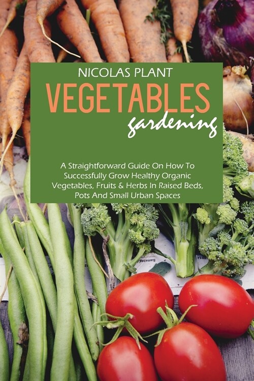 Vegetables Gardening: A Straightforward Guide On How To Successfully Grow Healthy Organic Vegetables, Fruits & Herbs In Raised Beds, Pots An (Paperback)