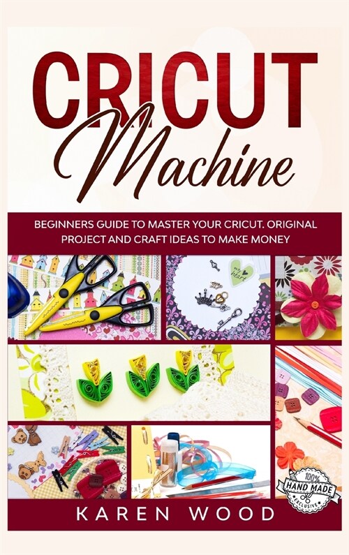 Cricut Machine: Beginners Guide to Master Your Cricut. Original Projects and Craft Ideas to Make Money (Hardcover)