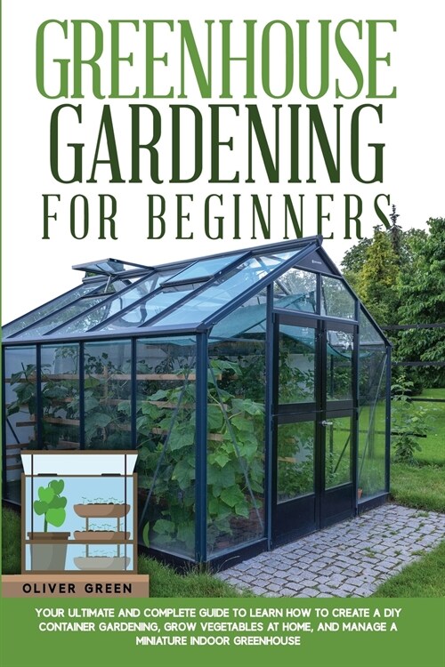 Greenhouse Gardening for Beginners: Your Ultimate and Complete Guide to Learn How to Create a DIY Container Gardening, Grow Vegetables at Home, and Ma (Paperback)