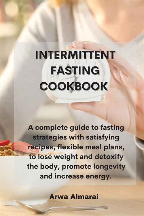 Intermittent Fasting Cookbook: A complete guide to fasting strategies with satisfying recipes, flexible meal plans, to lose weight and detoxify the b (Paperback)