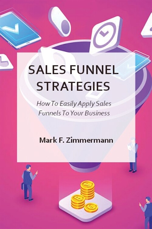 Sales Funnel Strategies: How To Easily Apply Sales Funnels To Your Business (Paperback)