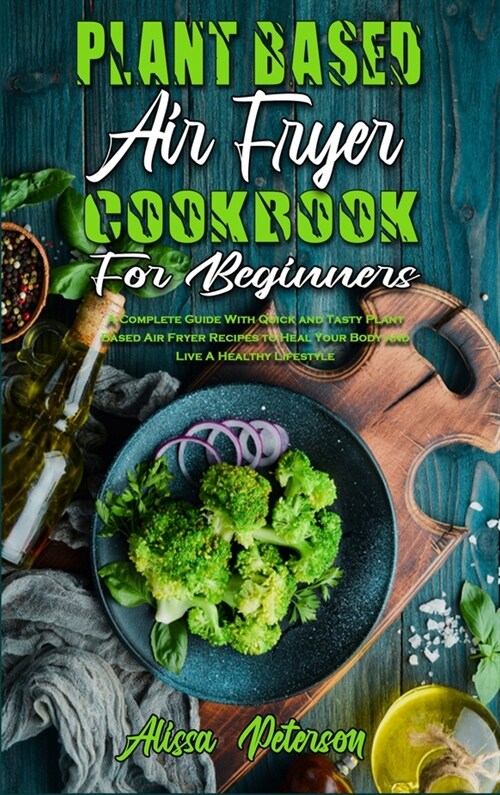 Plant Based Air Fryer Cookbook For Beginners: A Complete Guide With Quick and Tasty Plant Based Air Fryer Recipes to Heal Your Body and Live A Healthy (Hardcover)