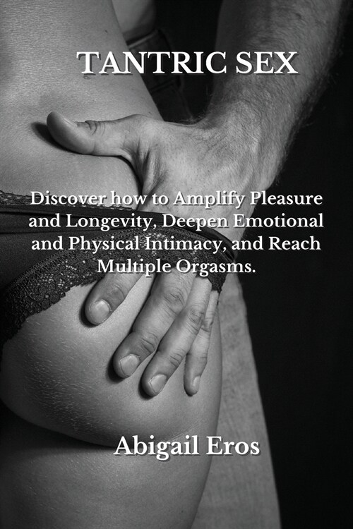 Tantric Sex: Discover how to Amplify Pleasure and Longevity, Deepen Emotional and Physical Intimacy, and Reach Multiple Orgasms. (Paperback)