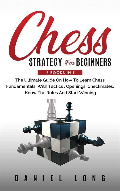 Chess Strategy For Beginners: 2 Books In 1 The Ultimate Guide On How To Learn Chess Fundamentals With Tactics, Openings, Checkmates, Know The Rules (Hardcover)