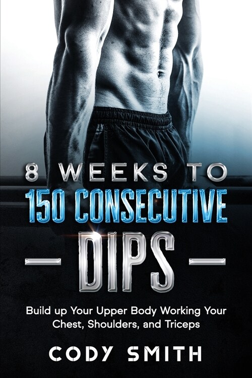 8 Weeks to 150 Consecutive Dips: Build up Your Upper Body Working Your Chest, Shoulders, and Triceps (Paperback)